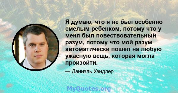 Я думаю, что я не был особенно смелым ребенком, потому что у меня был повествовательный разум, потому что мой разум автоматически пошел на любую ужасную вещь, которая могла произойти.