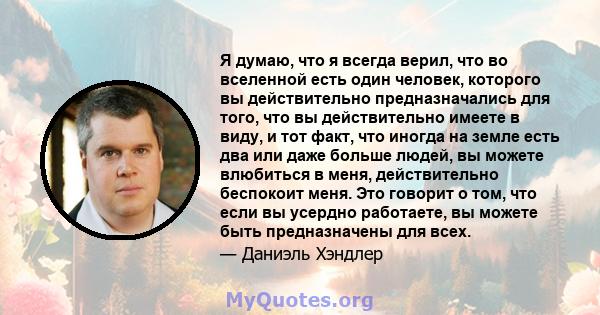 Я думаю, что я всегда верил, что во вселенной есть один человек, которого вы действительно предназначались для того, что вы действительно имеете в виду, и тот факт, что иногда на земле есть два или даже больше людей, вы 