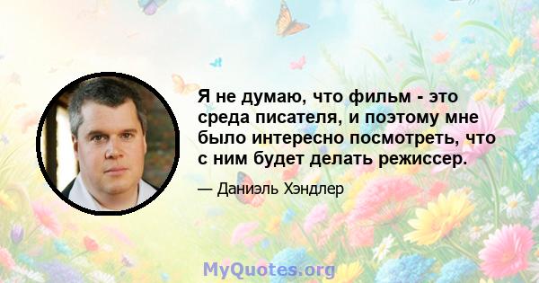 Я не думаю, что фильм - это среда писателя, и поэтому мне было интересно посмотреть, что с ним будет делать режиссер.