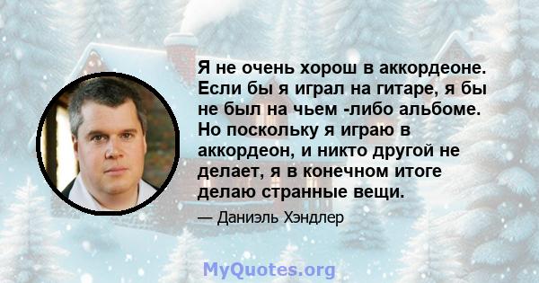 Я не очень хорош в аккордеоне. Если бы я играл на гитаре, я бы не был на чьем -либо альбоме. Но поскольку я играю в аккордеон, и никто другой не делает, я в конечном итоге делаю странные вещи.