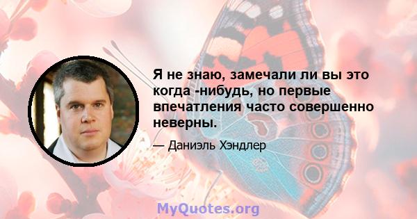 Я не знаю, замечали ли вы это когда -нибудь, но первые впечатления часто совершенно неверны.