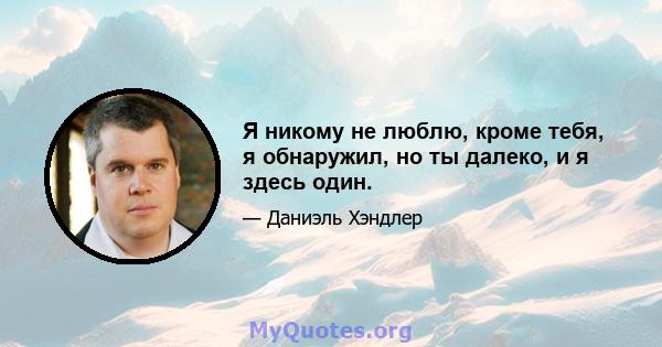 Я никому не люблю, кроме тебя, я обнаружил, но ты далеко, и я здесь один.