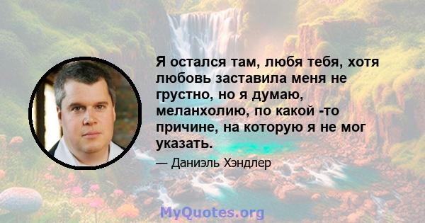 Я остался там, любя тебя, хотя любовь заставила меня не грустно, но я думаю, меланхолию, по какой -то причине, на которую я не мог указать.