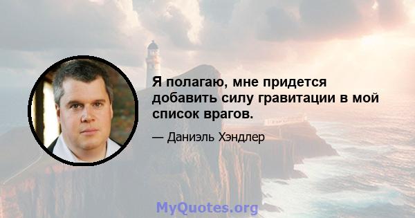 Я полагаю, мне придется добавить силу гравитации в мой список врагов.