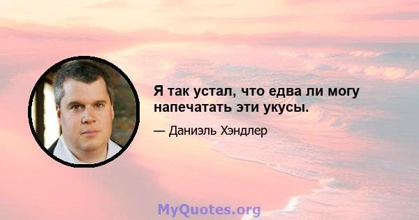 Я так устал, что едва ли могу напечатать эти укусы.