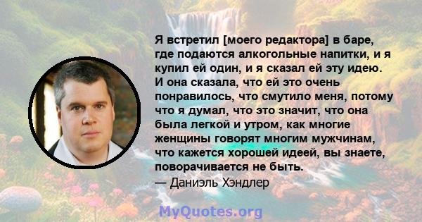 Я встретил [моего редактора] в баре, где подаются алкогольные напитки, и я купил ей один, и я сказал ей эту идею. И она сказала, что ей это очень понравилось, что смутило меня, потому что я думал, что это значит, что