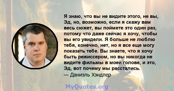 Я знаю, что вы не видите этого, не вы, Эд, но, возможно, если я скажу вам весь сюжет, вы поймете это один раз, потому что даже сейчас я хочу, чтобы вы его увидели. Я больше не люблю тебя, конечно, нет, но я все еще могу 