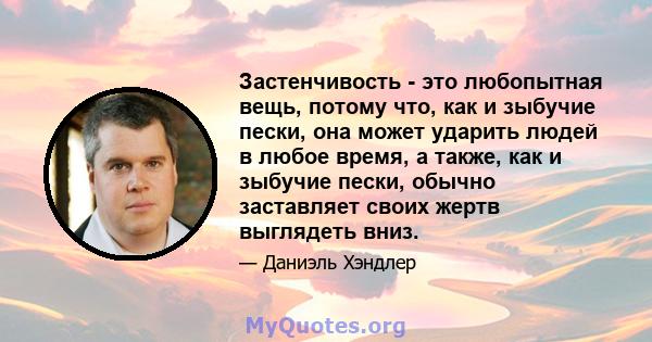 Застенчивость - это любопытная вещь, потому что, как и зыбучие пески, она может ударить людей в любое время, а также, как и зыбучие пески, обычно заставляет своих жертв выглядеть вниз.