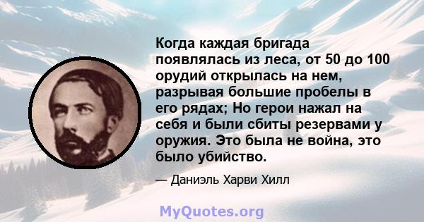 Когда каждая бригада появлялась из леса, от 50 до 100 орудий открылась на нем, разрывая большие пробелы в его рядах; Но герои нажал на себя и были сбиты резервами у оружия. Это была не война, это было убийство.