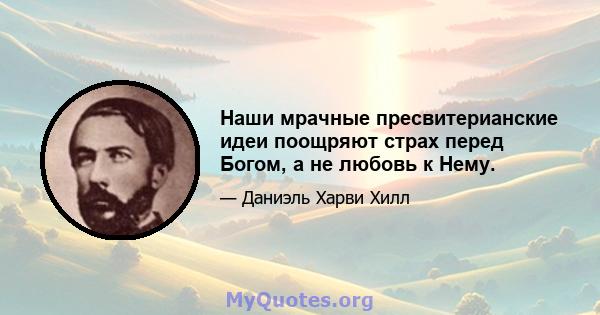 Наши мрачные пресвитерианские идеи поощряют страх перед Богом, а не любовь к Нему.