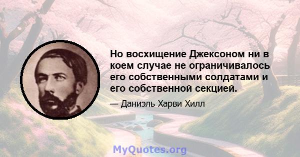 Но восхищение Джексоном ни в коем случае не ограничивалось его собственными солдатами и его собственной секцией.