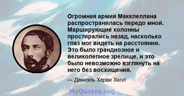 Огромная армия Макклеллана распространилась передо мной. Марширующие колонны простирались назад, насколько глаз мог видеть на расстоянии. Это было грандиозное и великолепное зрелище, и это было невозможно взглянуть на