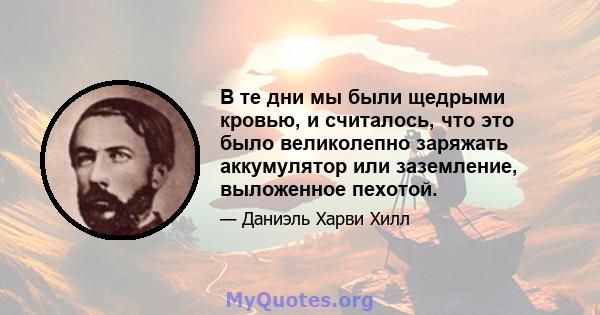 В те дни мы были щедрыми кровью, и считалось, что это было великолепно заряжать аккумулятор или заземление, выложенное пехотой.