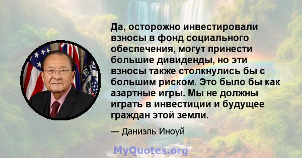 Да, осторожно инвестировали взносы в фонд социального обеспечения, могут принести большие дивиденды, но эти взносы также столкнулись бы с большим риском. Это было бы как азартные игры. Мы не должны играть в инвестиции и 