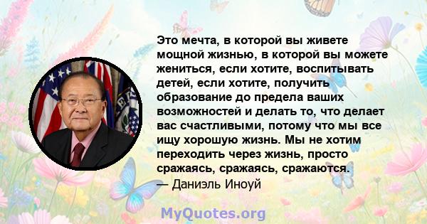 Это мечта, в которой вы живете мощной жизнью, в которой вы можете жениться, если хотите, воспитывать детей, если хотите, получить образование до предела ваших возможностей и делать то, что делает вас счастливыми, потому 