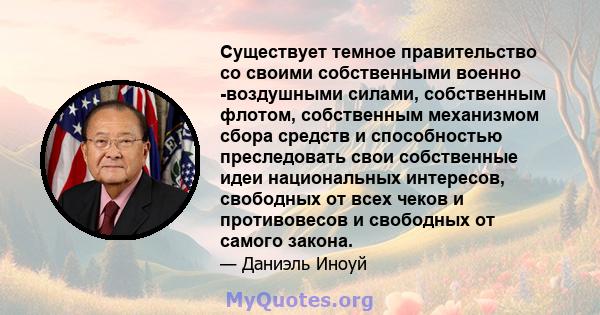 Существует темное правительство со своими собственными военно -воздушными силами, собственным флотом, собственным механизмом сбора средств и способностью преследовать свои собственные идеи национальных интересов,