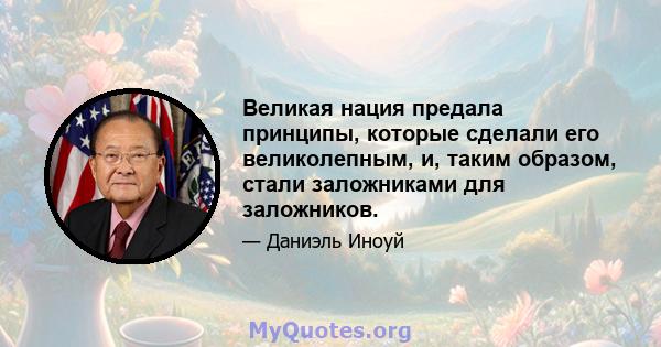 Великая нация предала принципы, которые сделали его великолепным, и, таким образом, стали заложниками для заложников.