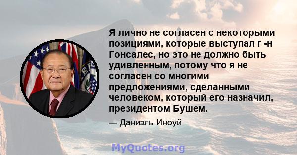 Я лично не согласен с некоторыми позициями, которые выступал г -н Гонсалес, но это не должно быть удивленным, потому что я не согласен со многими предложениями, сделанными человеком, который его назначил, президентом