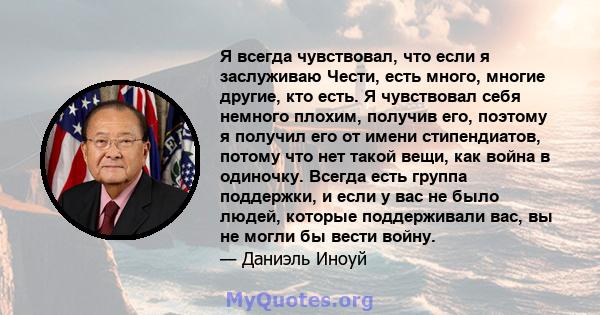 Я всегда чувствовал, что если я заслуживаю Чести, есть много, многие другие, кто есть. Я чувствовал себя немного плохим, получив его, поэтому я получил его от имени стипендиатов, потому что нет такой вещи, как война в