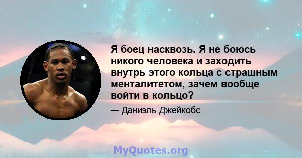 Я боец ​​насквозь. Я не боюсь никого человека и заходить внутрь этого кольца с страшным менталитетом, зачем вообще войти в кольцо?