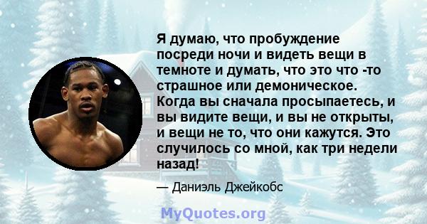 Я думаю, что пробуждение посреди ночи и видеть вещи в темноте и думать, что это что -то страшное или демоническое. Когда вы сначала просыпаетесь, и вы видите вещи, и вы не открыты, и вещи не то, что они кажутся. Это