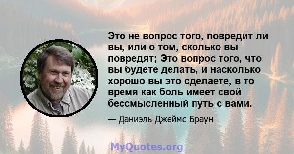 Это не вопрос того, повредит ли вы, или о том, сколько вы повредят; Это вопрос того, что вы будете делать, и насколько хорошо вы это сделаете, в то время как боль имеет свой бессмысленный путь с вами.