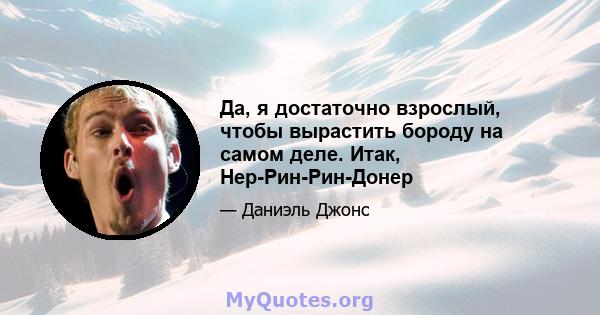 Да, я достаточно взрослый, чтобы вырастить бороду на самом деле. Итак, Нер-Рин-Рин-Донер