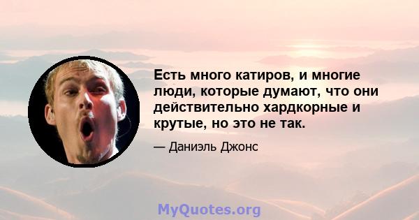 Есть много катиров, и многие люди, которые думают, что они действительно хардкорные и крутые, но это не так.