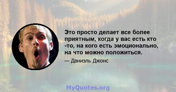 Это просто делает все более приятным, когда у вас есть кто -то, на кого есть эмоционально, на что можно положиться.