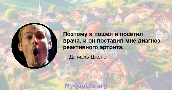 Поэтому я пошел и посетил врача, и он поставил мне диагноз реактивного артрита.