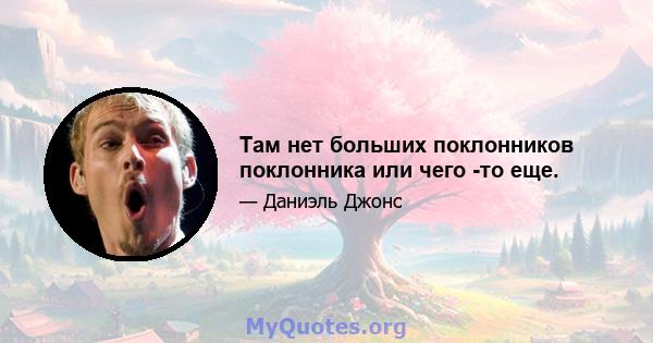 Там нет больших поклонников поклонника или чего -то еще.