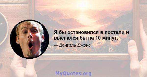 Я бы остановился в постели и выспался бы на 10 минут.