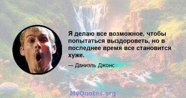 Я делаю все возможное, чтобы попытаться выздороветь, но в последнее время все становится хуже.