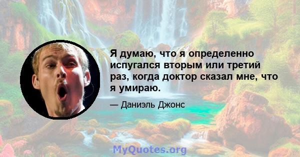 Я думаю, что я определенно испугался вторым или третий раз, когда доктор сказал мне, что я умираю.