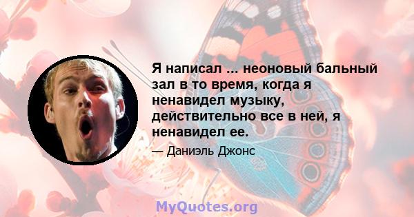 Я написал ... неоновый бальный зал в то время, когда я ненавидел музыку, действительно все в ней, я ненавидел ее.