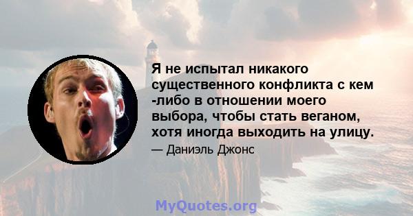 Я не испытал никакого существенного конфликта с кем -либо в отношении моего выбора, чтобы стать веганом, хотя иногда выходить на улицу.