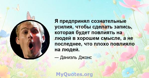 Я предпринял сознательные усилия, чтобы сделать запись, которая будет повлиять на людей в хорошем смысле, а не последнее, что плохо повлияло на людей.