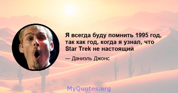 Я всегда буду помнить 1995 год, так как год, когда я узнал, что Star Trek не настоящий