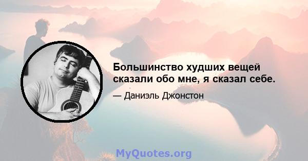 Большинство худших вещей сказали обо мне, я сказал себе.