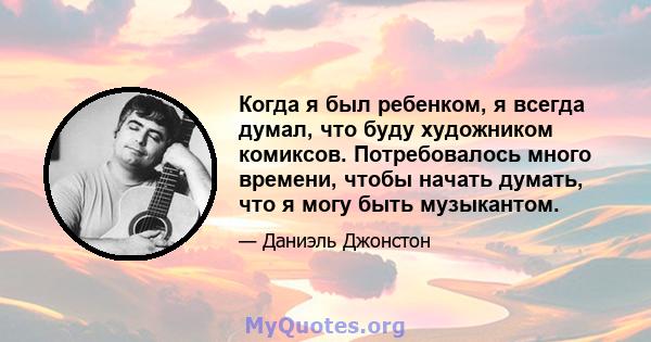 Когда я был ребенком, я всегда думал, что буду художником комиксов. Потребовалось много времени, чтобы начать думать, что я могу быть музыкантом.