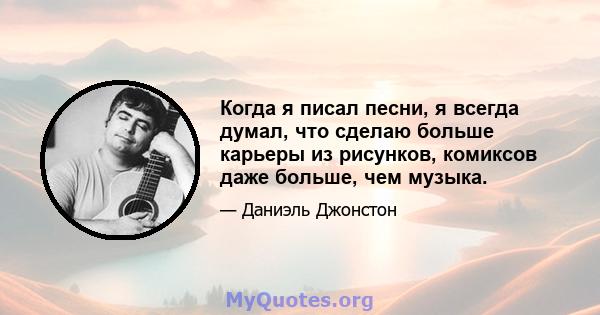 Когда я писал песни, я всегда думал, что сделаю больше карьеры из рисунков, комиксов даже больше, чем музыка.