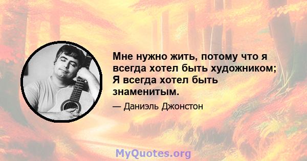 Мне нужно жить, потому что я всегда хотел быть художником; Я всегда хотел быть знаменитым.