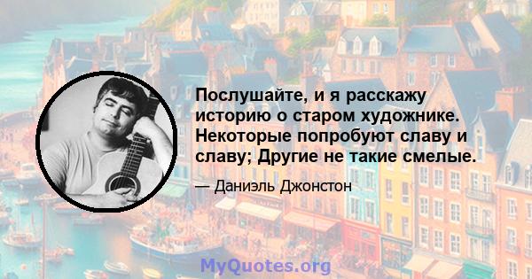 Послушайте, и я расскажу историю о старом художнике. Некоторые попробуют славу и славу; Другие не такие смелые.