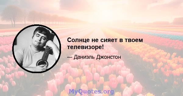 Солнце не сияет в твоем телевизоре!