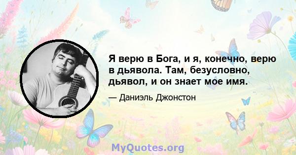 Я верю в Бога, и я, конечно, верю в дьявола. Там, безусловно, дьявол, и он знает мое имя.