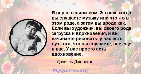 Я верю в спиритизм. Это как, когда вы слушаете музыку или что -то в этом роде, а затем вы вроде как. Если вы художник, вы своего рода загрузка и вдохновения, и вы начинаете рисовать, у вас есть дух того, что вы