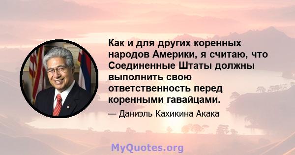 Как и для других коренных народов Америки, я считаю, что Соединенные Штаты должны выполнить свою ответственность перед коренными гавайцами.