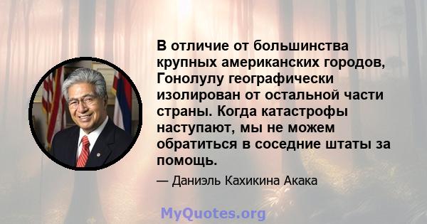 В отличие от большинства крупных американских городов, Гонолулу географически изолирован от остальной части страны. Когда катастрофы наступают, мы не можем обратиться в соседние штаты за помощь.