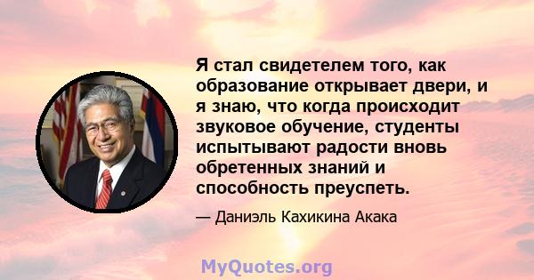 Я стал свидетелем того, как образование открывает двери, и я знаю, что когда происходит звуковое обучение, студенты испытывают радости вновь обретенных знаний и способность преуспеть.