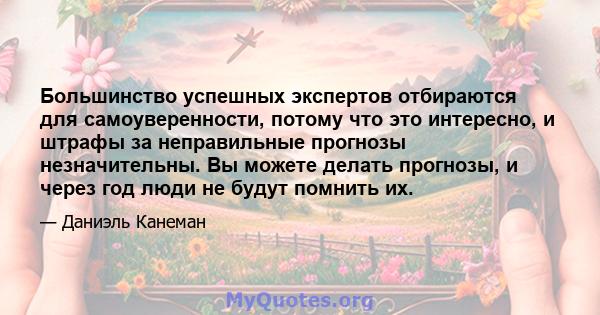 Большинство успешных экспертов отбираются для самоуверенности, потому что это интересно, и штрафы за неправильные прогнозы незначительны. Вы можете делать прогнозы, и через год люди не будут помнить их.